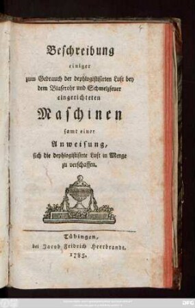 Beschreibung einiger zum Gebrauch der dephlogistisirten Luft bey dem Blaserohr und Schmelzfeuer eingerichteten Maschinen : samt einer Anweisung sich die dephlogistisirte Luft in Menge zu verschaffen