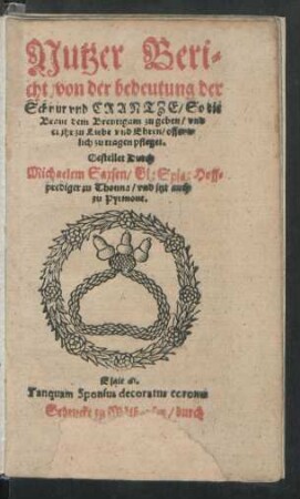 Nutzer Beri=||cht/ von der bedeutung der || Schnur vnd CRANTZE/ So die || Braut dem Breutigam zu geben/ vnd || er jhr zu Liebe vnd Ehren/ offent=||lich zu tragen pfleget.|| Gestellet Durch || Michaelem Saxsen/ Gl: Spig: Hoff=||prediger zu Thonna/ vnd jtzt auch || zu Pyrmont.|| ... ||