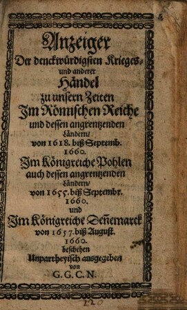 Anzeiger der denkwürdigsten Krieges- und anderer Händel zu unseren Zeiten : im römischen Reiche und dessen angrenzenden Ländern, von 1618 bißSept. 1660, im Königr. Polen, auch dessen angrenz. Ländern von 1655 biß Sept. 1660 und im Königr. Dänemark von 1657 biß August 1660 beschehen