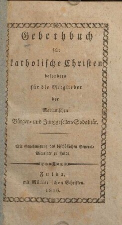 Gebethbuch für katholische Christen besonders für die Mitglieder der Marianischen Bürger- und Junggesellen-Sodalität : mit Genehmigung des bischöflichen General-Vicariats zu Fulda