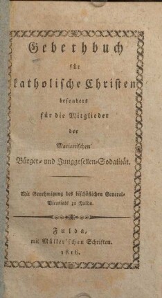 Gebethbuch für katholische Christen besonders für die Mitglieder der Marianischen Bürger- und Junggesellen-Sodalität : mit Genehmigung des bischöflichen General-Vicariats zu Fulda
