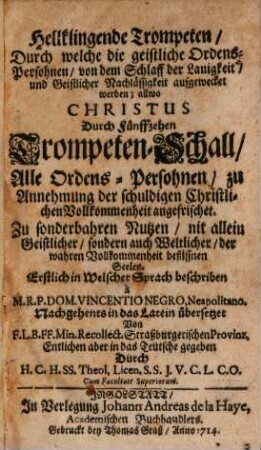 Hellklingende Trompeten, Durch welche die geistliche Ordens-Persohnen, von dem Schlaff der Lauigkeit, und Geistlicher Nachlässigkeit aufgewecket werden; allwo Christus Durch Fünffzehen Trompeten-Schall, Alle Ordens-Persohnen, zu Annehmung der schuldigen Christlichen Vollkommenheit angefrischet : Zu sonderbahren Nutzen, nit allein Geistlicher, sondern auch Weltlicher, der wahren Vollkommenheit beflissnen Seelen