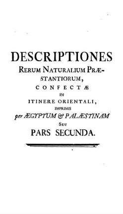 Descriptiones Rerum Naturalium Praestatiorum, confecte in Itinere Orientali, imprimis per Aegyptum & Palaestinam seu Pars Secunda