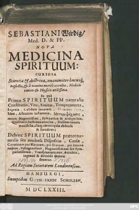 1: Sebastiani Wirdig/ Med. D. & PP. Nova Medicina Spirituum: Curiosa : Scientia & doctrina, unanimiter hucusq[ue] neglecta, & a nemine merito exculta, Medicis tamen & Physicis utilissima ; In qua Primo Spirituum naturalis Constitutio, Vita, Sanitas ... Dehinc Spirituum praeternaturalis seu morbosa Dispositio ... demonstrantur