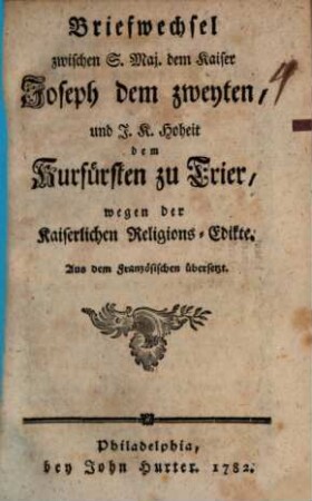Briefwechsel zwischen S. Maj. dem Kaiser Joseph dem zweyten, und J. K. Hoheit dem Kurfürsten zu Trier, wegen der Kaiserlichen Religions-Edikte : Aus dem Französischen übersetzt