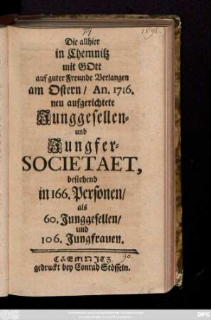 Die allhier in Chemnitz mit Gott auf guter Freunde Verlangen am Ostern, An. 1716. neu aufgerichtete Junggesellen- und Jungfer-Societaet, bestehend in 166. Personen, als 60. Junggesellen und 106 Jungfrauen