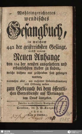 Wohleingerichtetes wendisches Gesangbuch : in welchem 442 der geistreichsten Gesänge, nebst einem neuen Anhange von 124 der neusten ausgesuchten und erbaulichsten Lieder zu finden
