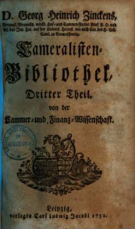 Georg Heinrich Zinckens Cameralisten-Bibliothek : worinne nebst der Anleitung, die Cameral-Wissenschaft zu lehren und zu lernen, ein vollständ. Verzeichniß der Bücher u. Schriften von der Land- & Stadt-Oeconomie, d. Policey-, Finanz- u. Cammer-Wesen zu finden .... 3. Von der Cammer- und Finanz-Wissenschaft. - 1752. - S. 576-924