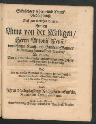 Schuldiges Ehren- und Danck-Gedächtnüß/ Auff den tödlichen Hintritt Frauen Anna von der Willigen/ Herrn Antonij Feust ... Kauff- und Handels-Mannes in Hamburg ... Wittiben : Als Dieselbe Den 6. Decembris dieses itztlauffenden 1675. Jahres von dieser mühsamen Welt sanfft und selig abgefordert/ Und den 12. dieses Monats Decembr. ... beerdiget worden ; Von Ihren Nachgelassenen Nachgesetzten Enckeln/ Freunde und Diener abgestattet