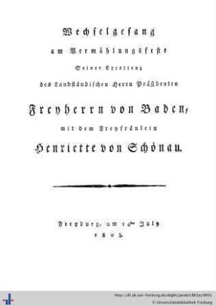 Wechselgesang am Vermählungsfeste Seiner Excellenz des Landständischen Herrn Präsidenten Freyherrn von Baden, mit dem Freyfräulein Henriette von Schönau : Freyburg, am 14ten July 1803; [Gedicht]