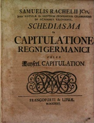 Samuelis Rachelii Jcti, Juris Naturæ Et Gentium Professoris Celeberiimi In Academia Kiloniensi, Schediasma De Capitulatione Regni Germanici Vulgo Kayserl. Capitulation