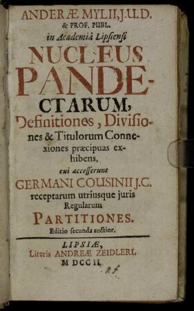 Andreæ Mylii, J. U. D. & Prof. Publ. in Academiâ Lipsiensi Nucleus Pandectarum, Definitiones, Divisiones & Titulorum Connexiones præcipuas exhibens : cui accesserunt Germani Cousinii J. C. receptarum utriusque juris Regualrum Partitiones