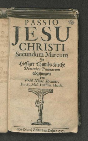 Passio Jesu Christi Secundum Marcum : In Hiesiger Thumbs-Kirche Dominica Palmarum abgesungen
