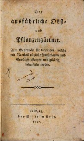 Der ausführliche Obst- und Pflanzengärtner : Zum Gebrauche für diejenigen, welche mit Vortheil nützliche Fruchtbäume und Gewächse pflanzen und gehörig behandeln wollen