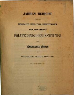 Jahres-Bericht über den Zustand und die Leistungen des Deutschen Polytechnischen Institutes des Königreiches Böhmen : im Studien-Jahre .., 1869/70