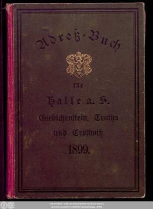 1899: Adreß-Buch für die Stadt Halle a. d. Saale nebst Ammendorf, Beesen, Radewell, Böllberg, Wörmlitz, Passendorf, Nietleben, Dölau, Lettin, Diemitz, Büschdorf und Bruckdorf : auf das Jahr ...