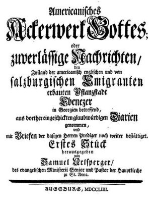 Americanisches Ackerwerk Gottes; oder zuverlässige Nachrichten den Zustand der americanischen englischen und von salzburgischen Emigranten erbauten Pflanzstadt Ebenezer in Georgien betreffend.