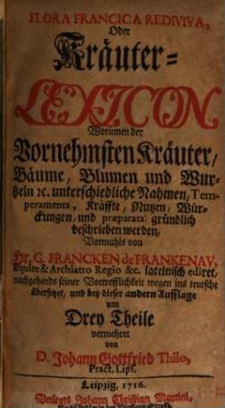 Flora Francica Rediviva, Oder Kräuter-Lexicon : Worinnen der Vornehmsten Kräuter, Bäume, Blumen und Wurtzeln [et]c. unterschiedliche Nahmen, Temperamenta, Kräffte, Nutzen, Würckungen, und præparata gründlich beschrieben werden