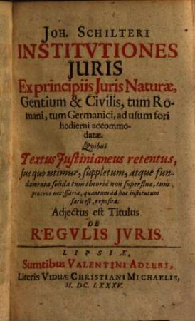 Jo. Schilteri institutiones iuris ex principiis iuris naturae, gentium & civilis, tum romani, tum Germanici ad usum fori hodierni accommodatae : quibus textus Iustinianeus retentus, ius quo utimur, supplementum atque fundamenta soldia ...exposita