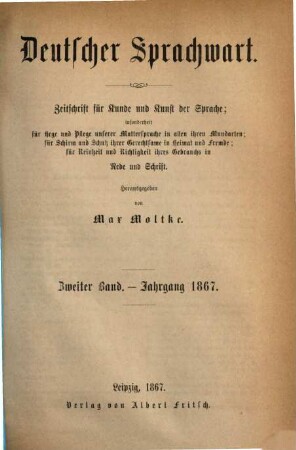 Deutscher Sprachwart : Zeitschrift für Kunde und Kunst der Sprache ; insonderheit für Hege und Pflege unserer Muttersprache in allen ihren Mundarten ; für Schirm und Schutz ihrer Gerechtsame in Heimat und Fremde ; für Reinheit und Richtigkeit ihres Gebrauchs in Rede und Schrift. 2. 1867