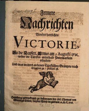 Fernere Nachrichten Von der herrlichen Victorie, so die Kayserl. Armee am 5. Aug. 1716, wider die Türcken unterhalb Peterwardein erhalten : Und was weiters an denen Türckischen Gräntzen, nach Croatien zu passiret ist
