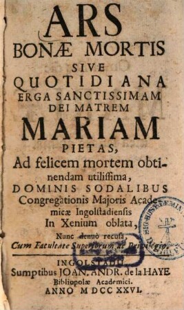 Ars Bonae Mortis Sive Quotidiana Erga Sanctissimam Dei Matrem Mariam Pietas, Ad felicem mortem obtinendam utilissima : Dominis Sodalibus Congregationis Maioris Academicae Ingolstadiensis In Xenium oblata