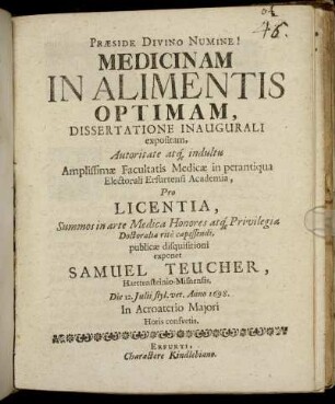 Medicinam In Alimentis Optimam, Dissertatione Inaugurali expositam, Autoritate atq[ue] indultu Amplissimae Facultatis Medicae in perantiqua Electorali Erfurtensi Academia, Pro Licentia ... publicae disquisitioni exponet Samuel Teucher, Harttensteinio-Misnensis, Die 12. Iulii ... 1698 ...