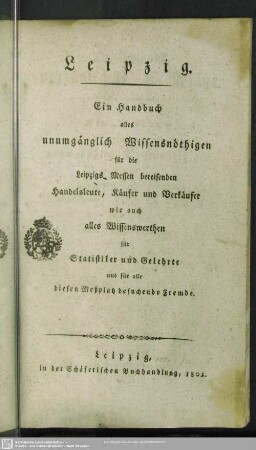 Leipzig : ein Handbuch alles unumgänglich Wissensnöthigen für die Leipzigs Messen bereisenden Handelsleute, Käufer und Verkäufer wie auch alles Wissenswerthen für Statistiker und Gelehrte und für alle diesen Meßplatz besuchende Fremde