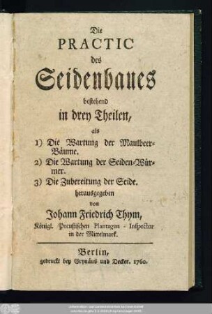 Die Practic des Seidenbaues : bestehend in drey Theilen, als 1) Die Wartung der Maulbeer-Bäume. 2) Die Wartung der Seiden-Würmer. 3) Die Zubereitung der Seide