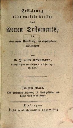 Erklärung aller dunkeln Stellen des Neuen Testaments : theils in einem zusammenhängenden Commentar über einzelne Bücher, theils in einer treuen Uebersetzung, mit eingeschalteten Erklärungen. 2, Das Evangelium Johannes, die Apostelgeschichte und Paulus Brief an die Römer