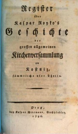 D. Kaspars Royko Prof. der Kirchengeschichte auf der uralten Universität Prag Geschichte der grossen allgemeinen Kirchenversammlung zu Kostniz, [5]. Register über Kaspar Royko's Geschichte der grossen allgemeinen Kirchenversammlung zu Kostniz, sämmtliche vier Theile