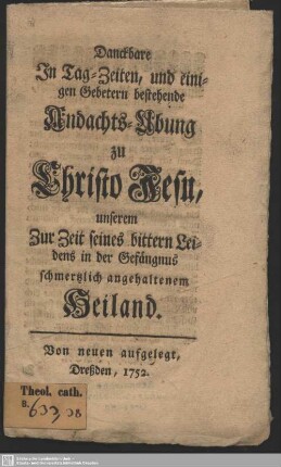 Danckbare In Tag-Zeiten, und einigen Gebetern bestehende Andachts-Ubung zu Christo Jesu, unserem Zur Zeit seines bittern Leidens in der Gefängnus schmertzlich angehaltenem Heiland