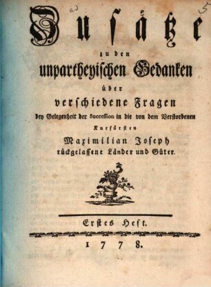 Zusätze zu den unpartheyischen Gedanken über verschiedene Fragen bey Gelegenheit der Succession in die von dem Verstorbenen Kurfürsten Maximilian Joseph rückgelassene Länder und Güter. Erstes Heft