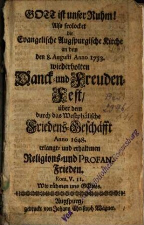 Gott ist unser Ruhm! Also frolocket die Evangelische Augspurgische Kirche an dem den 8. Augusti Anno 1733. wiederholten Danck- und Freuden-Fest, über dem durch das Westphälische Friedens-Geschäfft Anno 1648. erlangt- und erhaltenen Religions- und Profan-Frieden