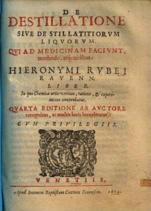 De Destillatione Sive De Stillatitiorum Liquorum, Qui Ad Medicinam Faciunt methodo, atq[ue] virebus: Hieronymi Rubei Ravenn. Liber : In quo Chemicae artis veritas, ratione, & experimento comprobatur