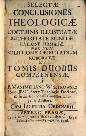 Selectae Conclusiones Theologicae Doctrinis Illustratae Authoritate Munitae Ratione Firmatae Nec Non Solutione Objectionum Roboratae : Et Tomis Duobus Comprehensae. Cum Licentia Ordinarii, [1,1]. Pars I De Deo Uno & Trino. Conclusio I. Existentia Dei demonstrari nequit à priori, prioritate Metaphysica seu Logica; sed solum per ea, quae facta sunt