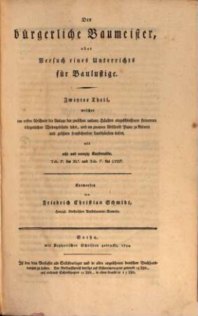 Der bürgerliche Baumeister, oder Versuch eines Unterrichts für Baulustige : welcher sie durch eine große Anzahl ganz verschiedener Plane in den Stand setzt, die Einrichtung ihrer Wohngebäude selbst zu entwerfen, und ihnen alles lehrt, was sie vor, während und nach einem Bau zu wissen nöthig haben. Zweyter Theil, ... welcher im ersten Abschnitt die Anlage der zwischen andern Häusern eingeschlossenen steinernen bürgerlichen Wohngebäude lehrt, und im zweyten Abschnitt Plane zu kleinern und größern freystehenden Landhäusern liefert : mit acht und neunzig Kupfertafeln, Tab. Ia. bis XLa. und Tab. Ib. bis LVIIIb