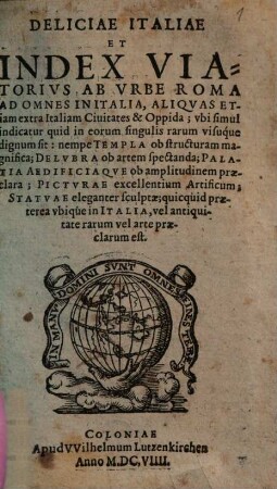 Deliciae Italiae Et Index Viatorivs Ab Vrbe Roma Ad Omnes In Italia, Aliquas Etiam extra Italiam civitates & oppida : ubi simul indicatur quid in eorum singulis rarum visuq́ue dignum sit ...