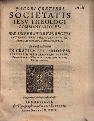 Jacobi Gretseri Societatis Iesv Commentariolvs. De Imperatorvm, Regvm Ac Principvm Christianorvm In Sedem Apostolicam Mvnificentia : Ex variis Auctoribus In Gratiam Sectariorvm, Praesertim Vero Leonardi Hvtteri, Praedicantis VVitebergensis Collectvs, & in lucem datus