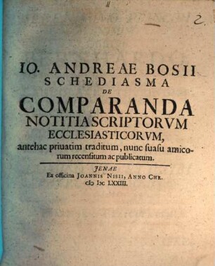 Io. Andreae Bosii Schediasma de comparanda notitia scriptorum ecclesiasticorum : antehac privatim traditum, nunc suasu amicorum recensitum ac publicatum