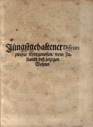 Jüngstgehaltener Discurs zweyer Eidtgenossen, vom Zustandt deß jetzigen Wesens