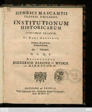 Henrici Mascampii Profess. Duisburg. Institutionum Historicarum Specimen Primum : Si Deus Annurit, Publicæ disquisitioni submittendum, die Februaeii ... Respondente Diderico Barono De Wylich a Diersford