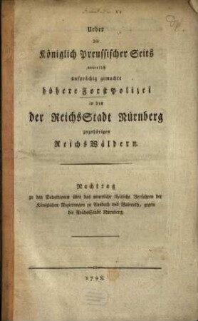 Ueber die Königlich Preussischer Seits neuerlich ansprüchig gemachte höhere ForstPolizei in den der ReichsStadt Nürnberg zugehörigen ReichsWäldern : Nachtrag zu den Deduktionen über das neuerliche thätliche Verfahren der Königlichen Regierungen zu Ansbach und Baireuth, gegen die ReichsStadt Nürnberg
