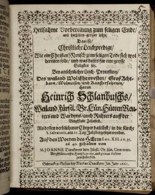 Heilsahme Vorbereitung zum seligen Ende/ und derselben grosser Lohn/ Das ist/ Christliche Leichpredigt/ Wie ein ChristenMensch zum seligen Tode sich wol bereiten solle/ und was dieses für eine grosse Seligkeit sey : Bey ansehnlicher Leich-Procession/ Des weiland WolEhrenvesten/ GroßAchtbarn/ Wolweisen/ und Kunsterfahrnen/ Herrn Heinrich Schlanbuschs/ Weiland Fürstl. Br. Lün. HüttenReuters und Wardyns/ auch Richters auff der Bergkstadt Zellerfeld. Als dessen verblichener Cörper daselbst/ in die Kirche S. Salvatoris, am 21. Tag Julii beygesetzet worden. Auß den Worten des HErrn Luc. XII. a v. 35. ad 40. gehalten