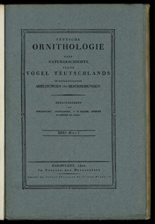 Teutsche Ornithologie oder Naturgeschichte aller Vögel Teutschlands in naturgetreuen Abbildungen und Beschreibungen [Titelblätter der Hefte XIII. bis XXI. zusammengefasst]