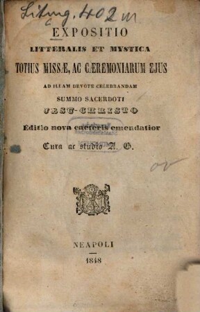 Expositio Litteralis et mystica totius Missae, ac coeremoniarúm eius ad illam devote celebrandam Summo sacerdoti Jesu-Christo Editio nova caeteris emendatior Cura ac studio A. G.