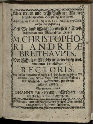 Aller treuen und rechtschaffenen Lehrer herrliche Gnaden-Belohnung und Trost : Auß dem 3ten Versicul, des XII. Cap. Danielis, bey Volckreicher Leichbestattung Deß Weiland WolEhrenvesten/ Groß-Achtbahren und Wolgelahrten Herren M. Christophori Andreae Breithauptus, Der Schule zu Nordheim gewesenen wolverdienten Treufleißigen Rectoris, Als dessen entseelter Cörper deß Dienstages nach dem XII. Trinitatis, war der 19. Augusti des 1684ten Jahres/ mit Christlichen Ceremonien zur Erden bestattet wurde