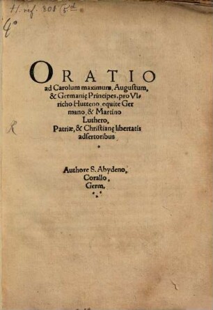 Oratio ad Carolum maximum, Augustum, & Germani[a]e Principes, pro Vlricho Hutteno, equite Germano & Martino Luthero, Patriae, & Christian[a]e libertatis adsertoribus : Authore S. Abydeno, Corallo, Germ.