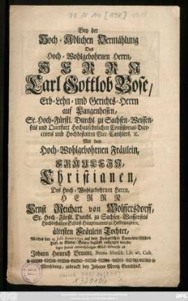 Bey der Hoch-Adlichen Vermählung Des Hoch-Wohlgebohrnen Herrn, Herrn Carl Gottlob Bose, Erb-Lehn- und Gerichts-Herrn auf Langenhessen, Sr. Hoch-Fürstl. Durchl. zu Sachsen-Weissenfels und Querfurt Hochansehnlichen Consistorial-Directoris und Hochbestalten Vice-Cantzlers [et]c. Mit dem Hoch-Wohlgebohrnen Fräulein, Fräulein, Christianen, Des Hoch-Wohlgebohrnen Herrn, Herrn Ernst Reichart von Wolffersdorff, Sr. Hoch-Fürstl. Durchl. zu Sachsen-Weissenfels Hochbestalten Schloß-Hauptmanns zu Heldrungen [et]c. ältesten Fräulein Tochter, Welches den 13. Julii Anno 1733 auf dem Hochadlichen Kannewurfffischen Hofe in Nieder-Beuna beglückt vollzogen wurde, legte seinen unterthänigsten Glück-Wunsch ab Johann Heinrich Braune, Beuna-Merseb. Lib. art. Cult.