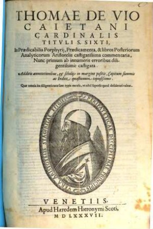 Thomae De Vio Caietani Cardinalis Titvlis s. Sixti, In Praedicabilia Porphyrij, Praedicameta, & libros Posteriorum Analyticorum Aristotelis castigatissima commentaria : Nunc primum ab innumeris erroribus diligentissimè ; Additis annotationibus ...
